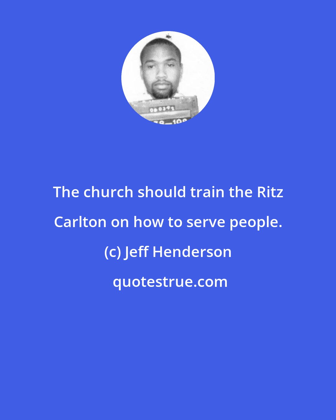 Jeff Henderson: The church should train the Ritz Carlton on how to serve people.