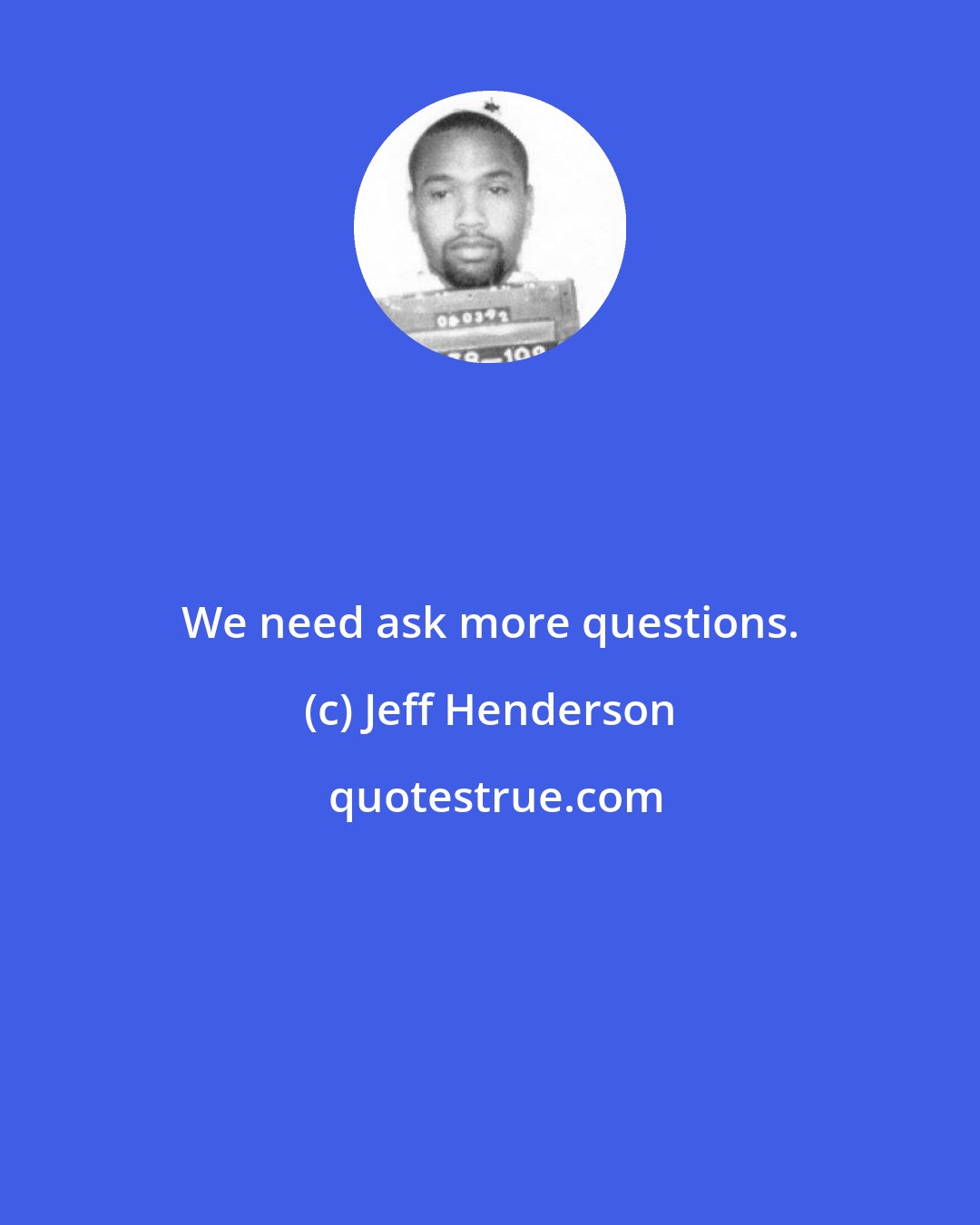 Jeff Henderson: We need ask more questions.