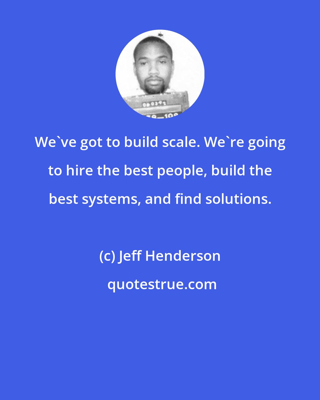 Jeff Henderson: We've got to build scale. We're going to hire the best people, build the best systems, and find solutions.