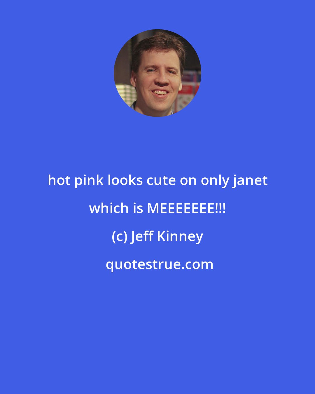 Jeff Kinney: hot pink looks cute on only janet which is MEEEEEEE!!!