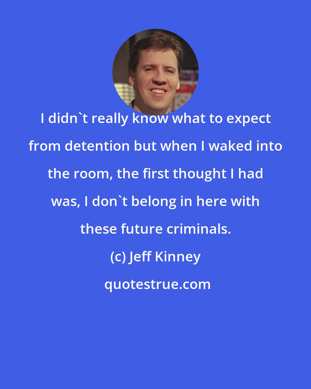 Jeff Kinney: I didn't really know what to expect from detention but when I waked into the room, the first thought I had was, I don't belong in here with these future criminals.