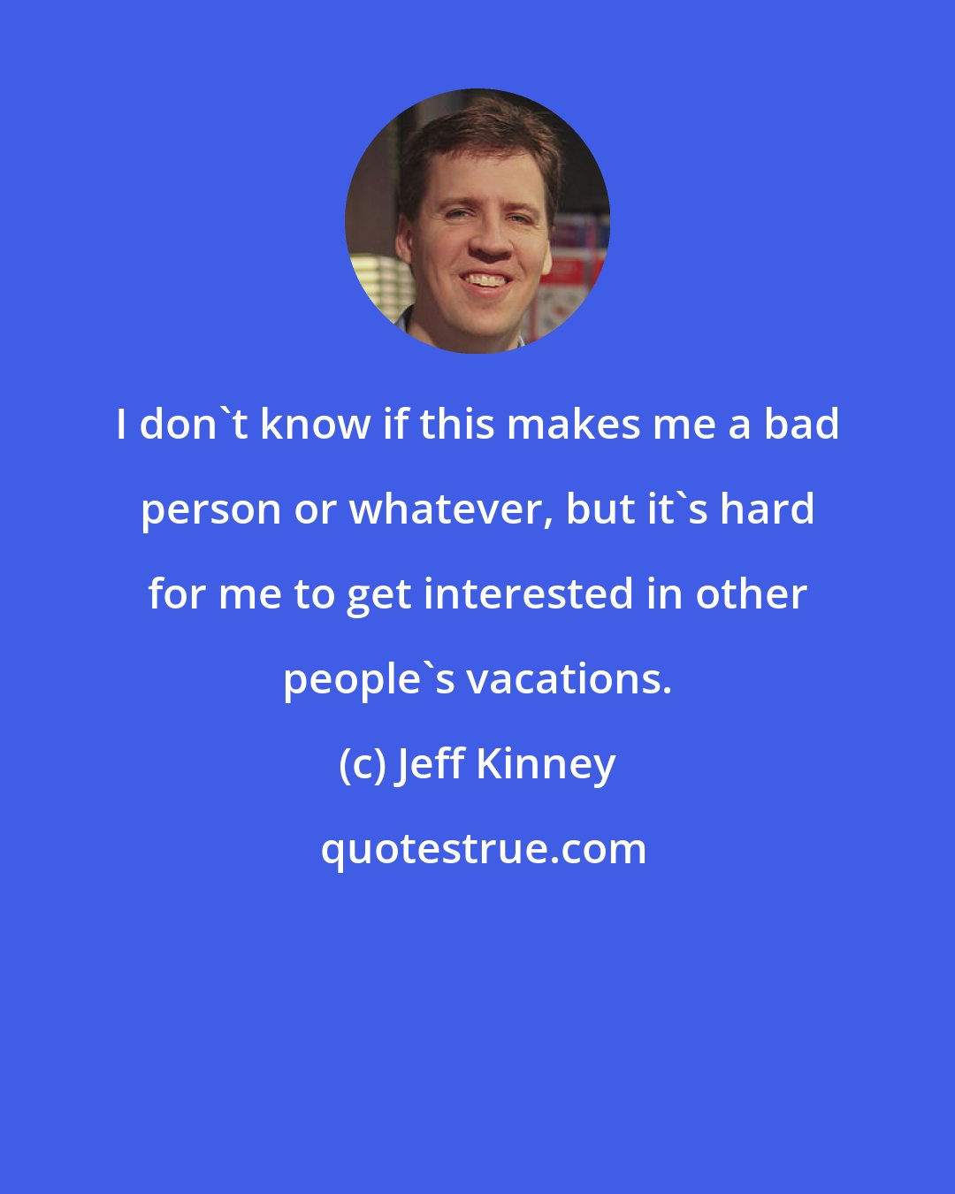 Jeff Kinney: I don't know if this makes me a bad person or whatever, but it's hard for me to get interested in other people's vacations.