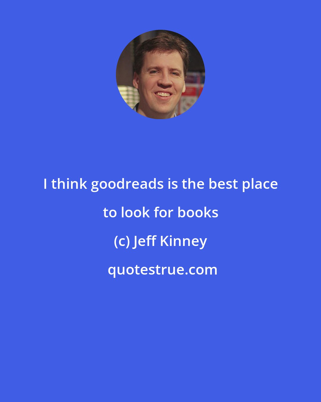 Jeff Kinney: I think goodreads is the best place to look for books