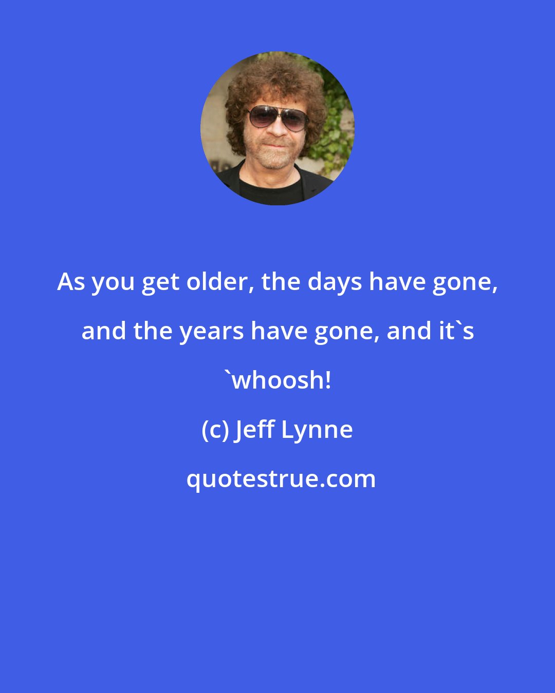 Jeff Lynne: As you get older, the days have gone, and the years have gone, and it's 'whoosh!