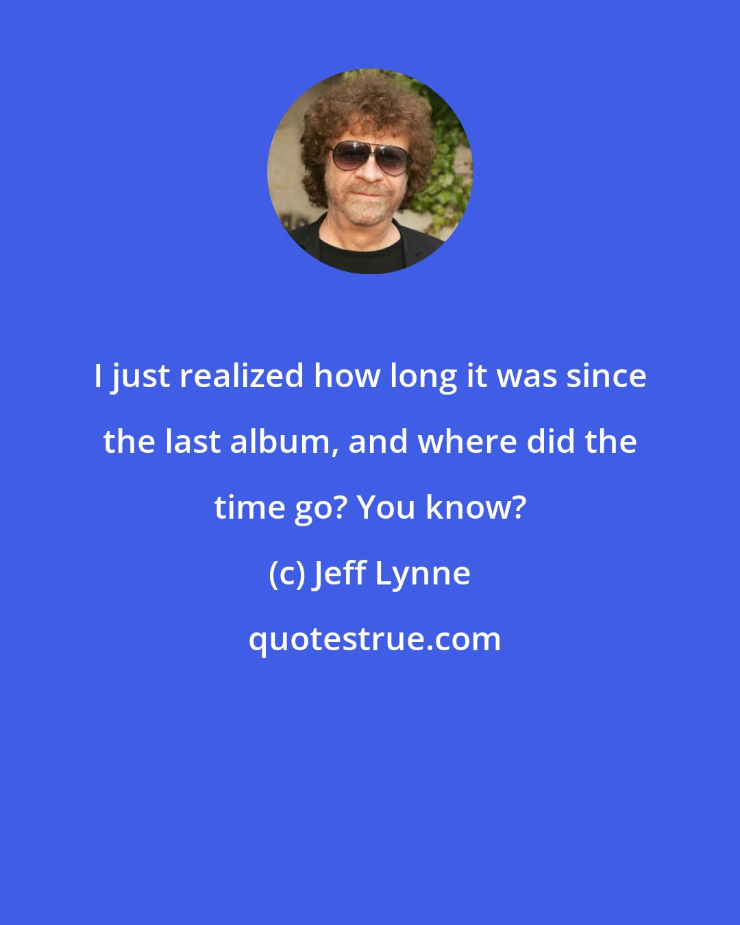 Jeff Lynne: I just realized how long it was since the last album, and where did the time go? You know?