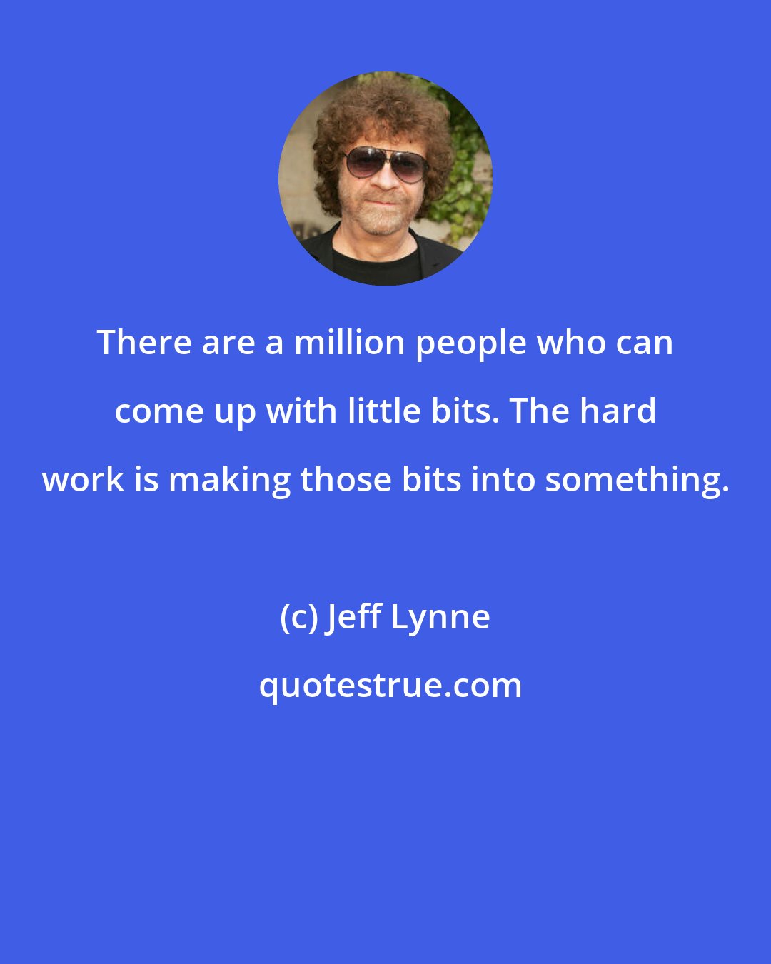 Jeff Lynne: There are a million people who can come up with little bits. The hard work is making those bits into something.