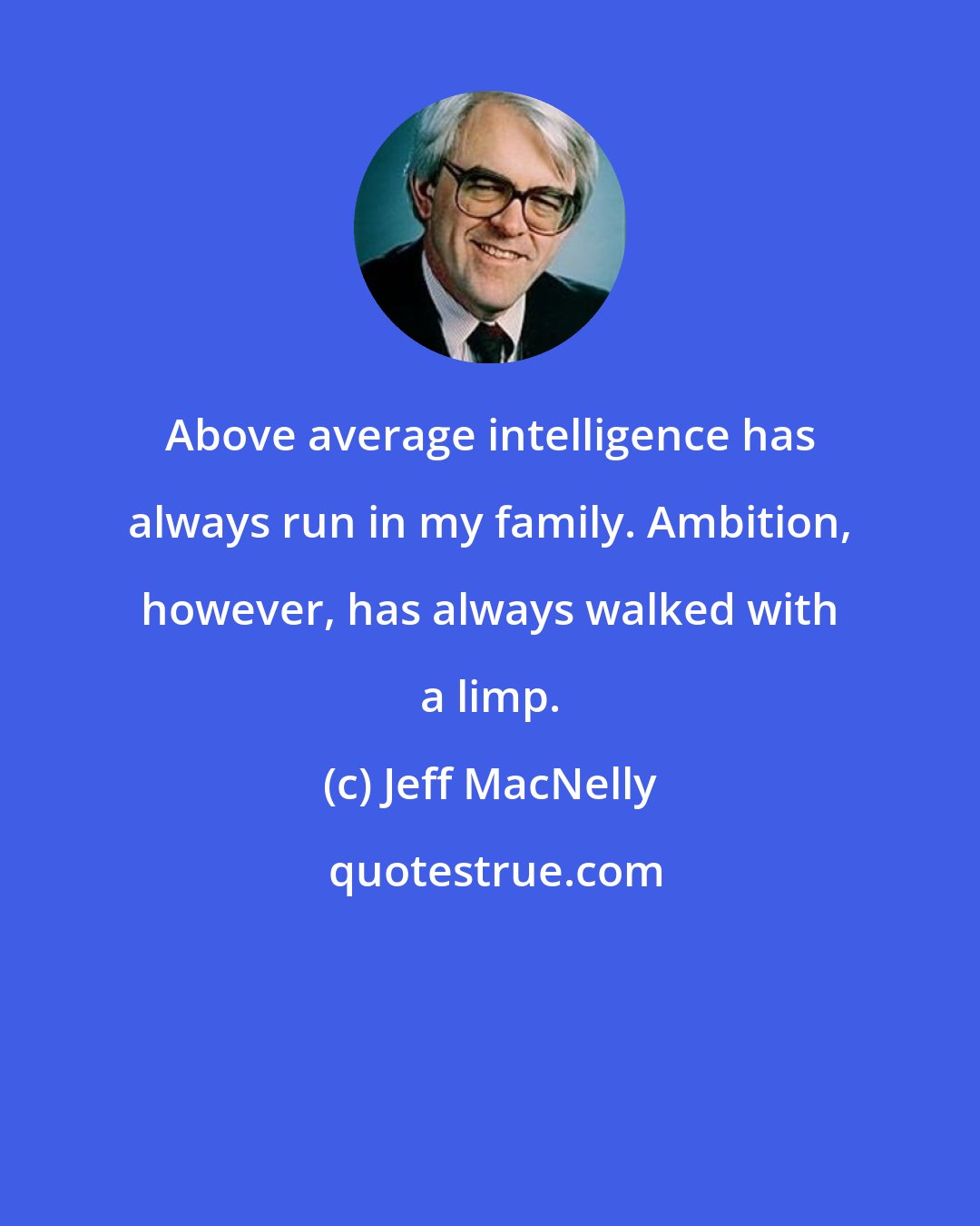 Jeff MacNelly: Above average intelligence has always run in my family. Ambition, however, has always walked with a limp.