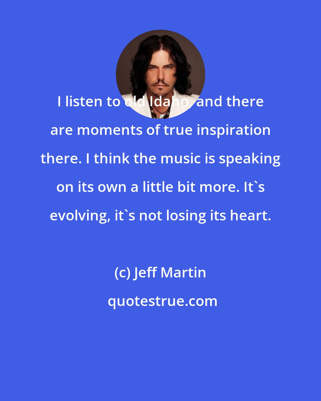 Jeff Martin: I listen to old Idaho, and there are moments of true inspiration there. I think the music is speaking on its own a little bit more. It's evolving, it's not losing its heart.