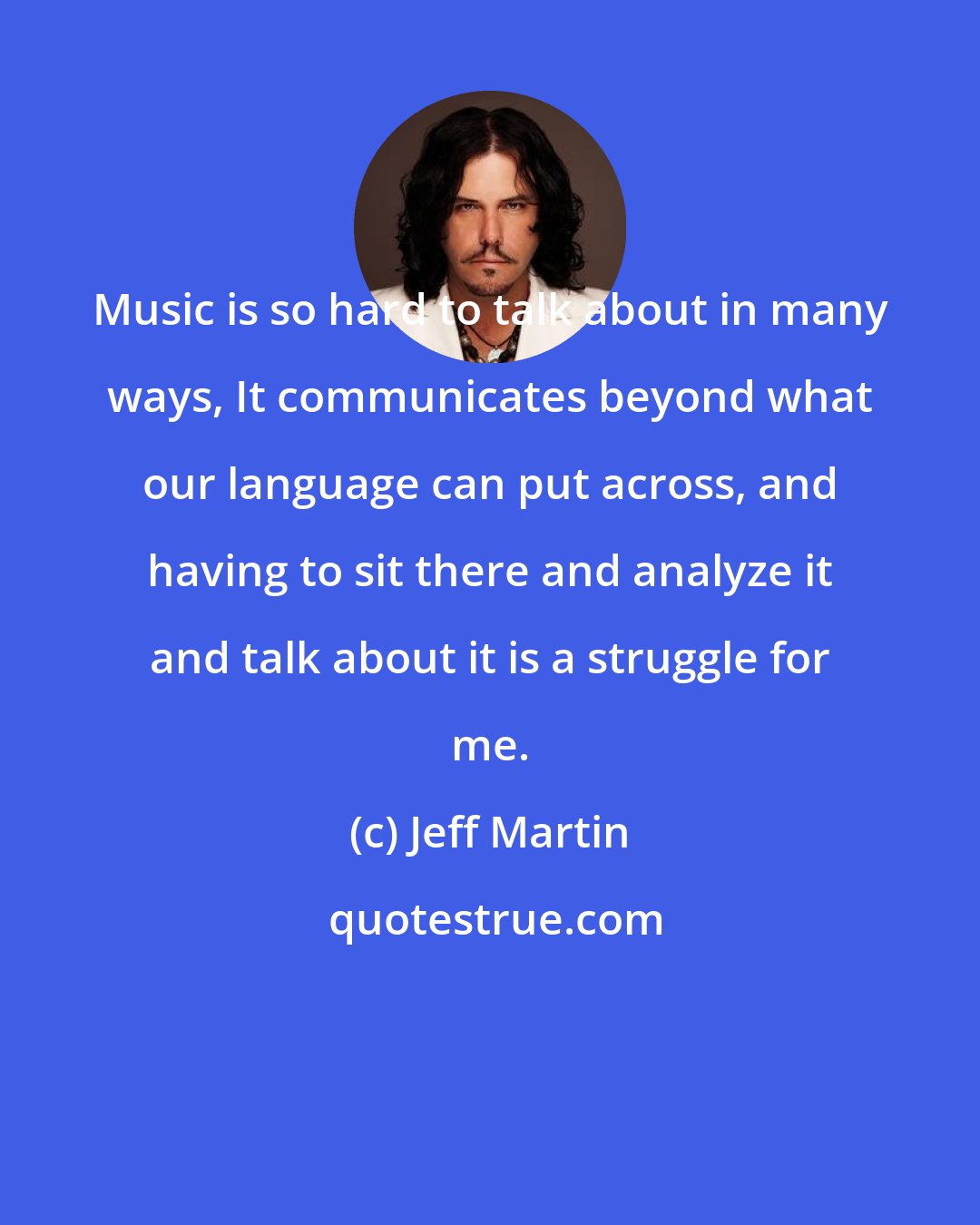 Jeff Martin: Music is so hard to talk about in many ways, It communicates beyond what our language can put across, and having to sit there and analyze it and talk about it is a struggle for me.