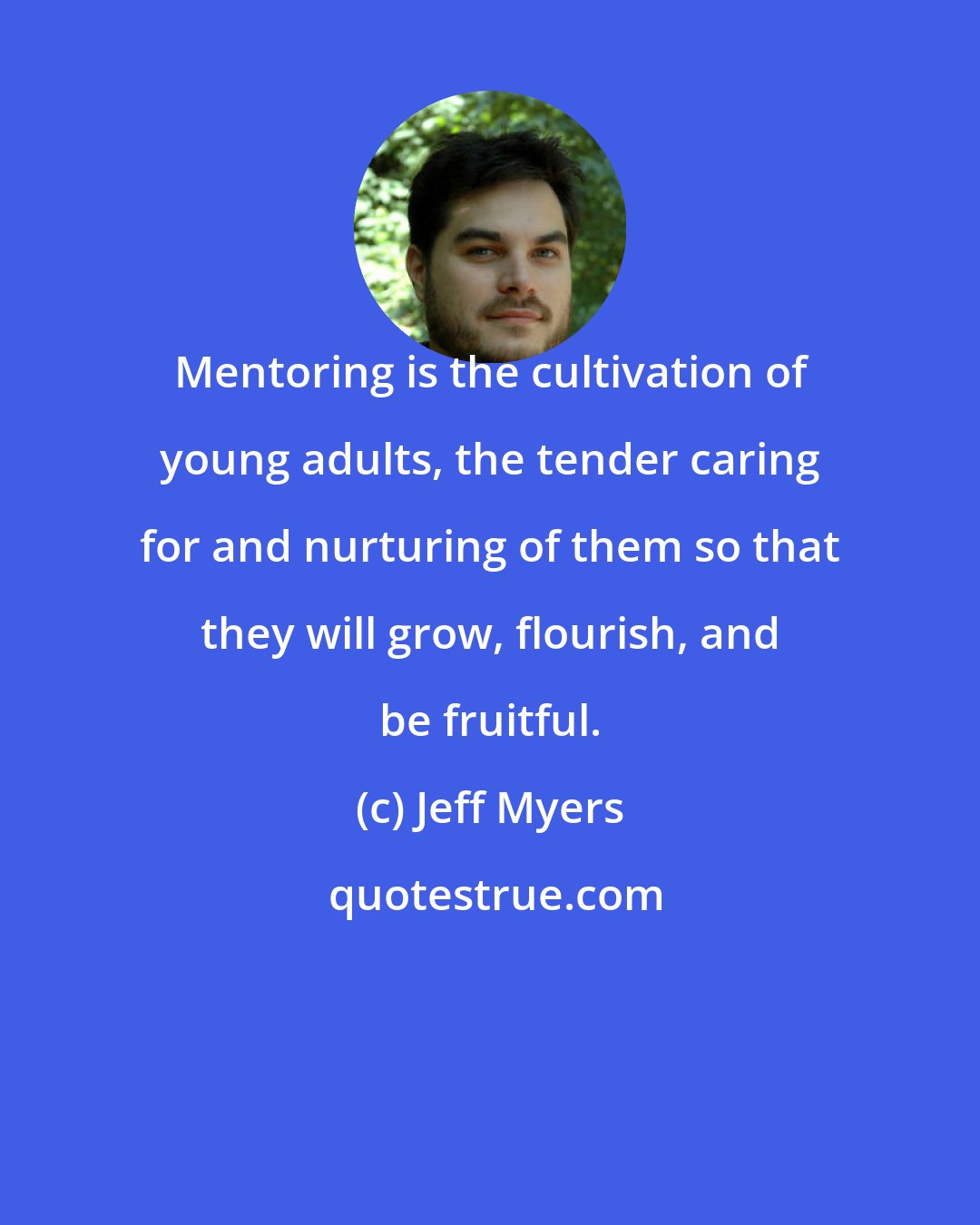 Jeff Myers: Mentoring is the cultivation of young adults, the tender caring for and nurturing of them so that they will grow, flourish, and be fruitful.