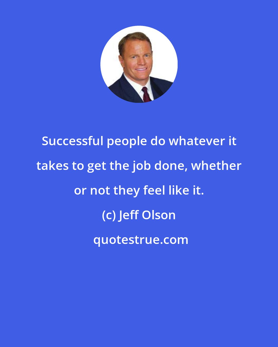 Jeff Olson: Successful people do whatever it takes to get the job done, whether or not they feel like it.