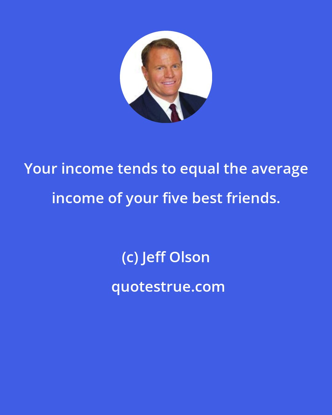 Jeff Olson: Your income tends to equal the average income of your five best friends.