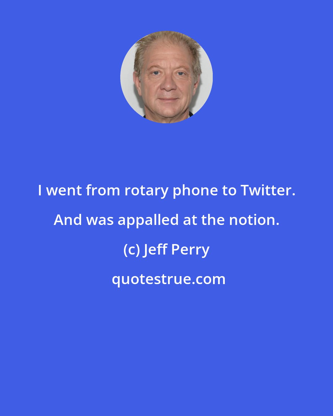 Jeff Perry: I went from rotary phone to Twitter. And was appalled at the notion.