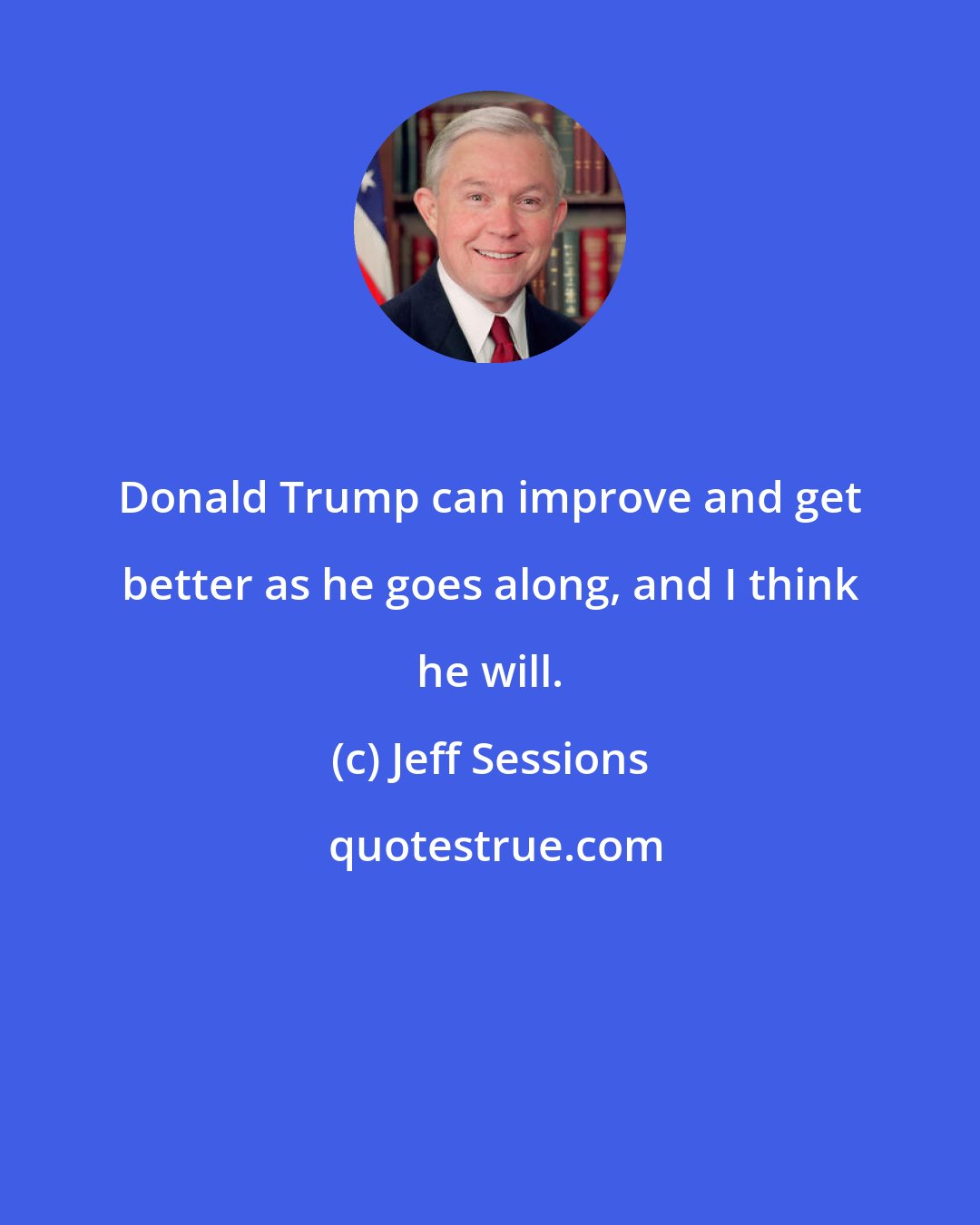 Jeff Sessions: Donald Trump can improve and get better as he goes along, and I think he will.