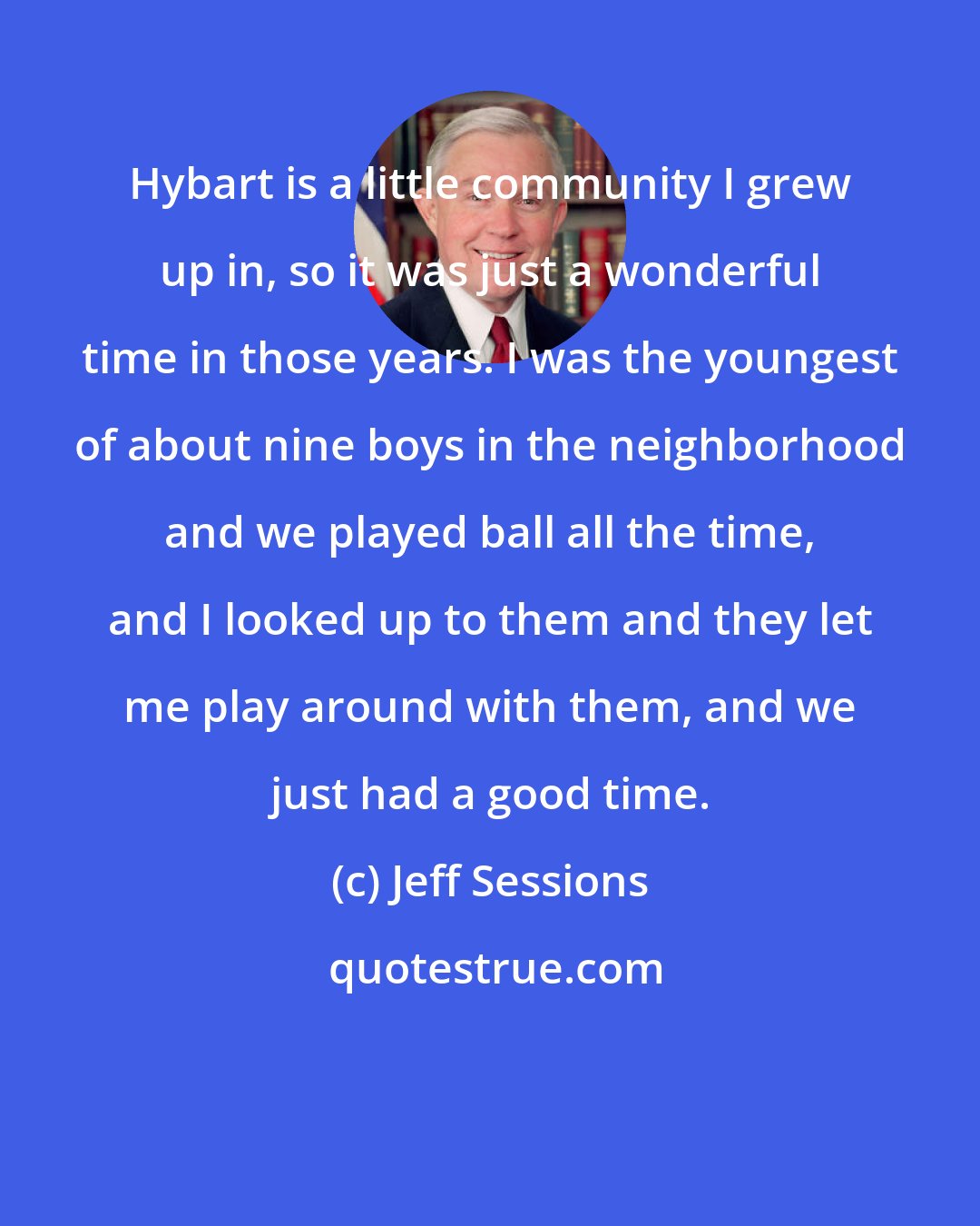 Jeff Sessions: Hybart is a little community I grew up in, so it was just a wonderful time in those years. I was the youngest of about nine boys in the neighborhood and we played ball all the time, and I looked up to them and they let me play around with them, and we just had a good time.