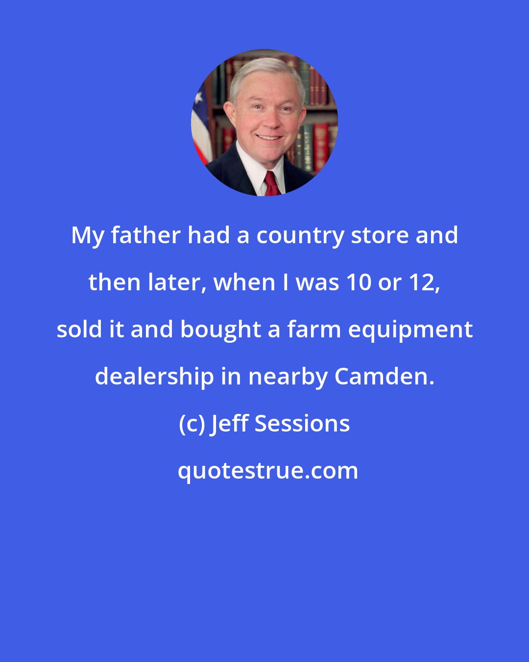 Jeff Sessions: My father had a country store and then later, when I was 10 or 12, sold it and bought a farm equipment dealership in nearby Camden.