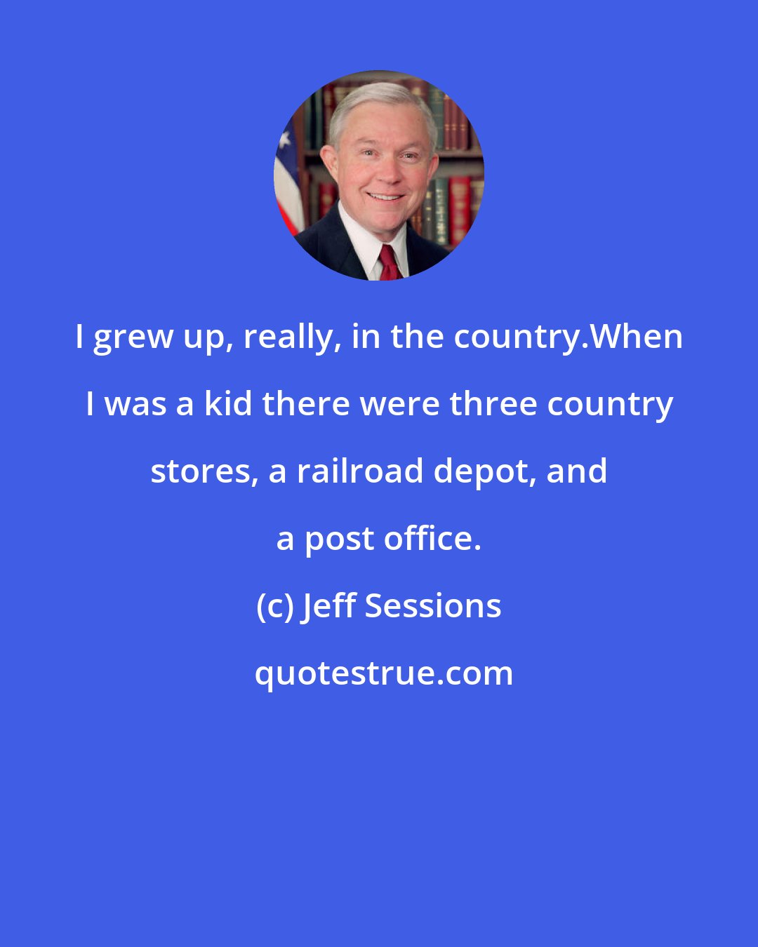 Jeff Sessions: I grew up, really, in the country.When I was a kid there were three country stores, a railroad depot, and a post office.