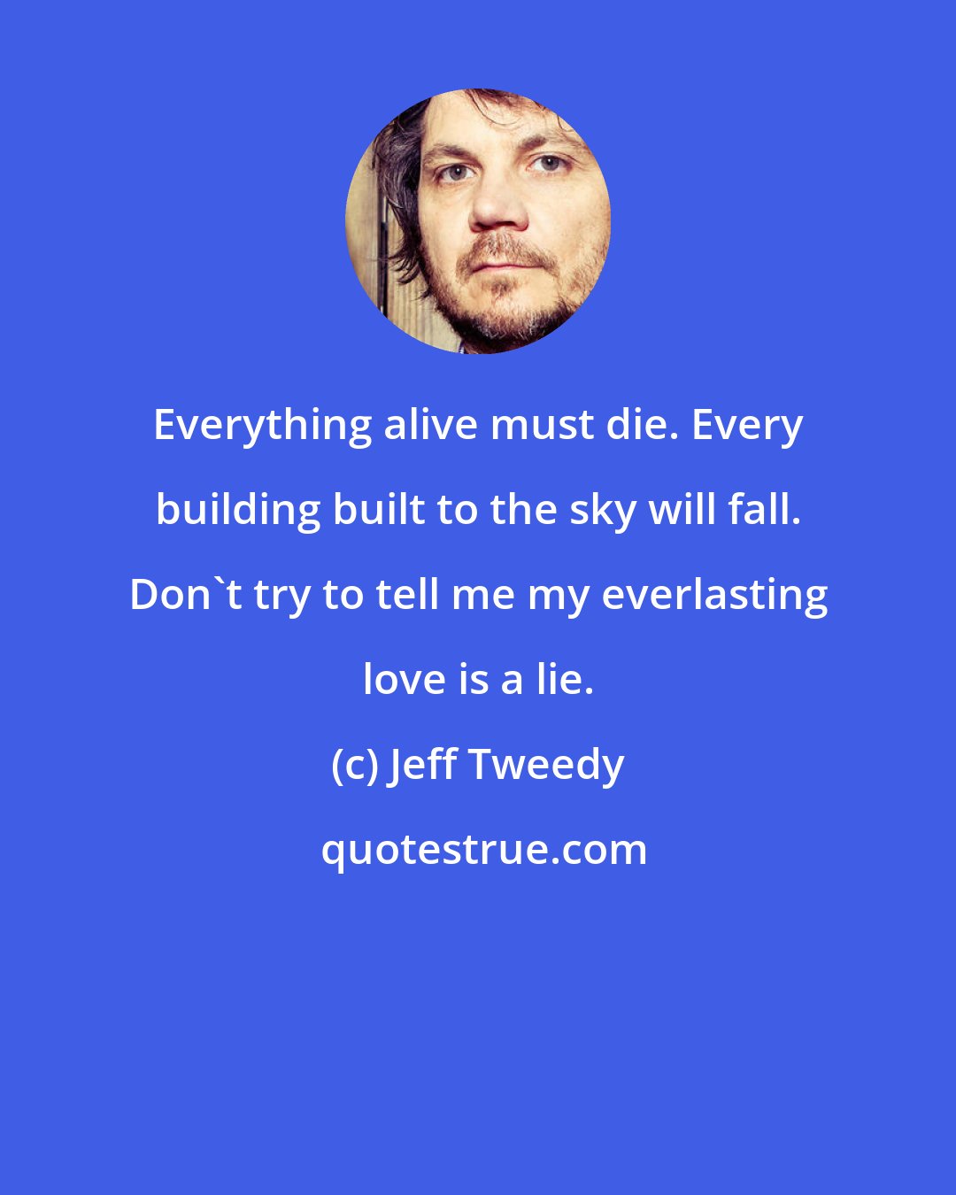 Jeff Tweedy: Everything alive must die. Every building built to the sky will fall. Don't try to tell me my everlasting love is a lie.