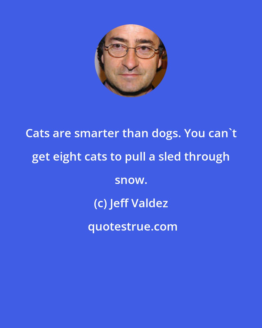 Jeff Valdez: Cats are smarter than dogs. You can't get eight cats to pull a sled through snow.