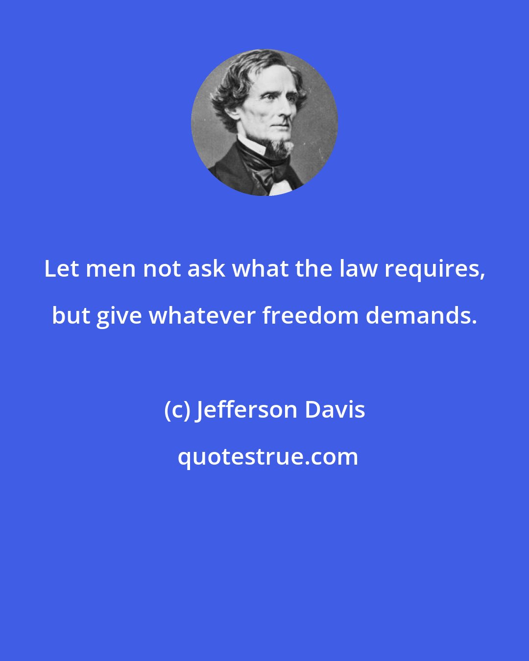 Jefferson Davis: Let men not ask what the law requires, but give whatever freedom demands.