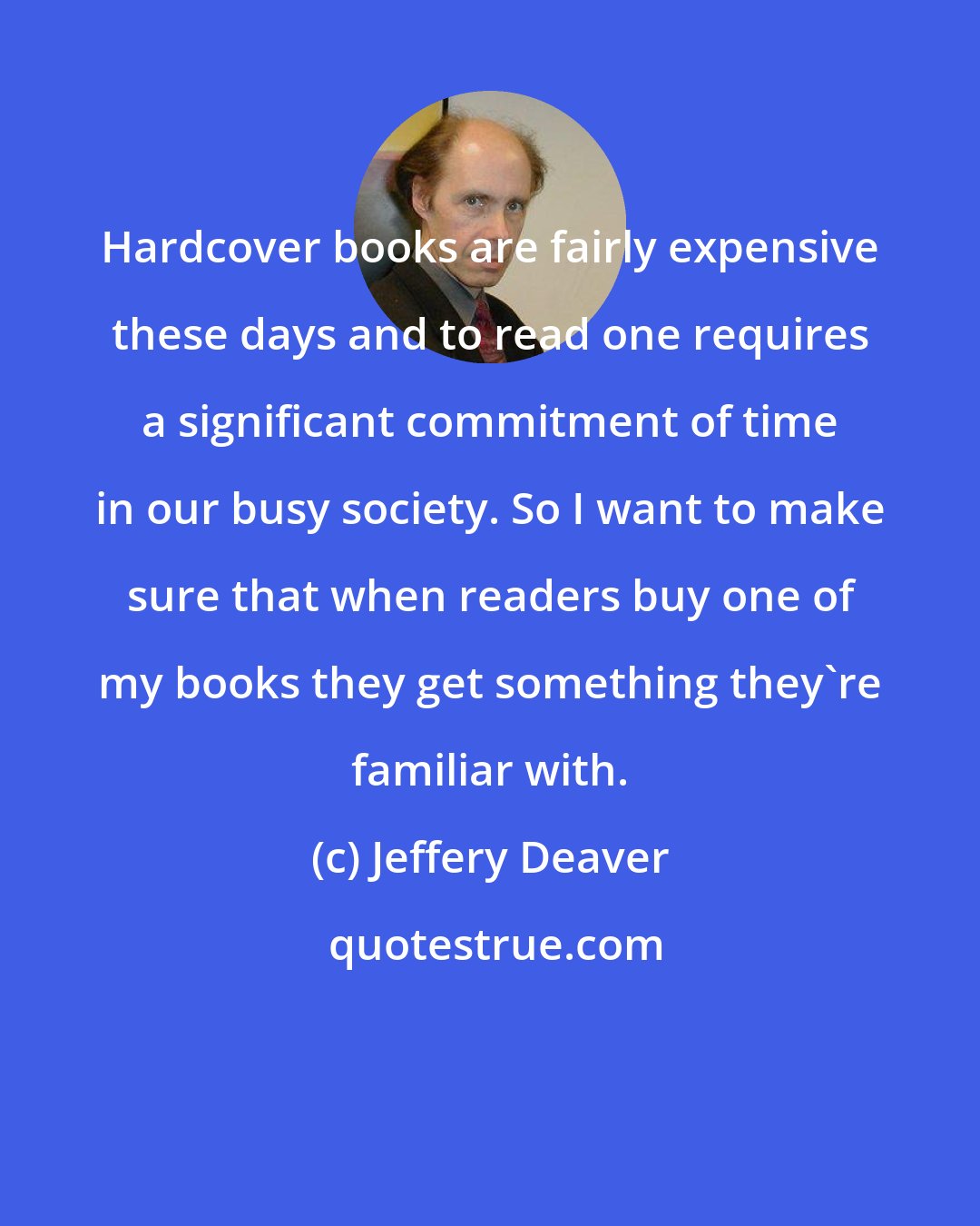 Jeffery Deaver: Hardcover books are fairly expensive these days and to read one requires a significant commitment of time in our busy society. So I want to make sure that when readers buy one of my books they get something they're familiar with.