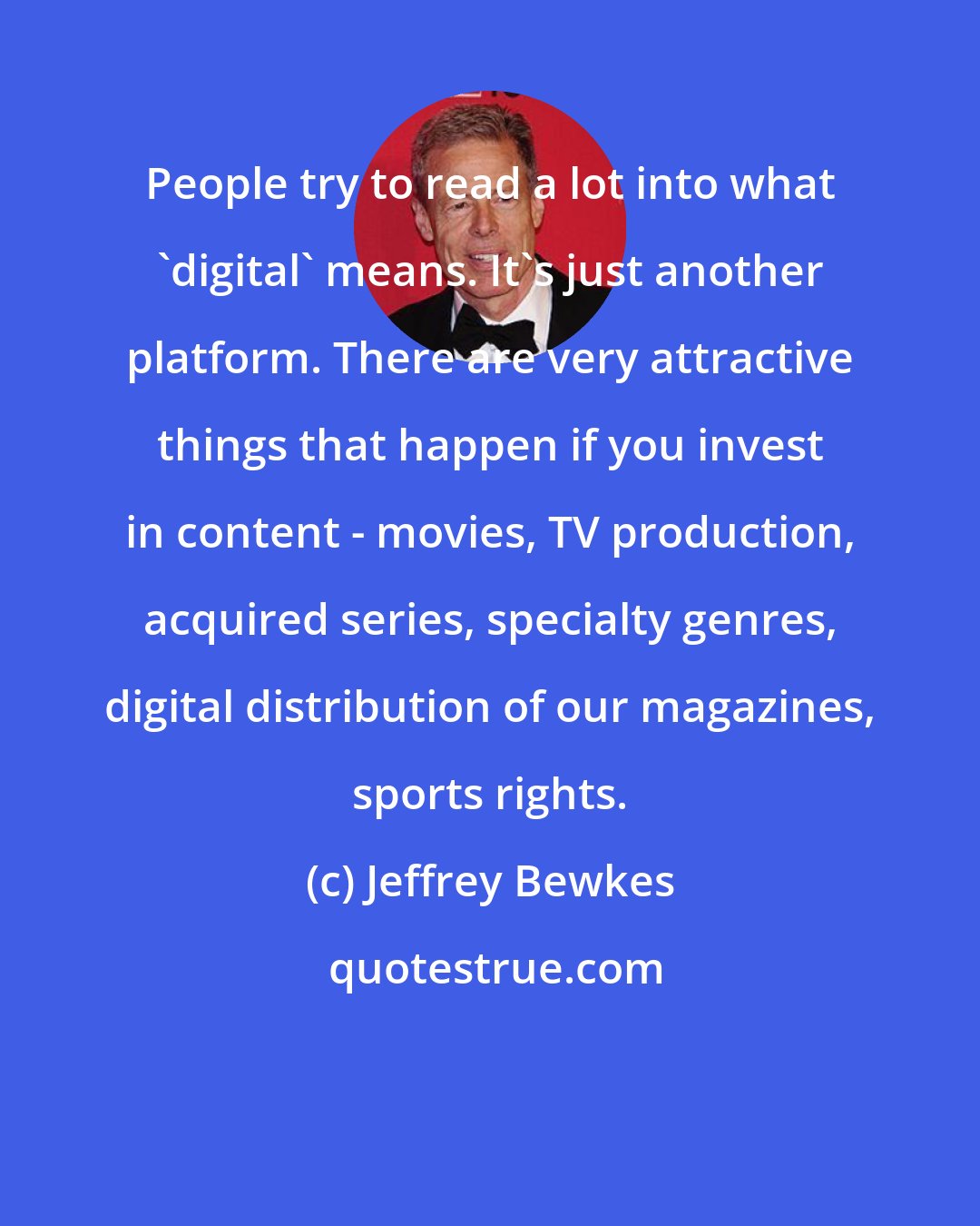 Jeffrey Bewkes: People try to read a lot into what 'digital' means. It's just another platform. There are very attractive things that happen if you invest in content - movies, TV production, acquired series, specialty genres, digital distribution of our magazines, sports rights.