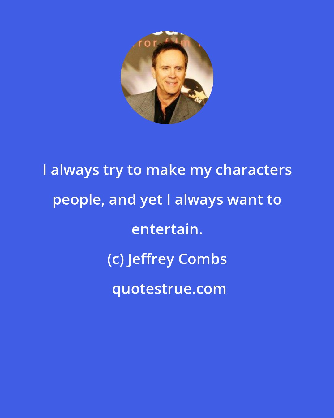 Jeffrey Combs: I always try to make my characters people, and yet I always want to entertain.
