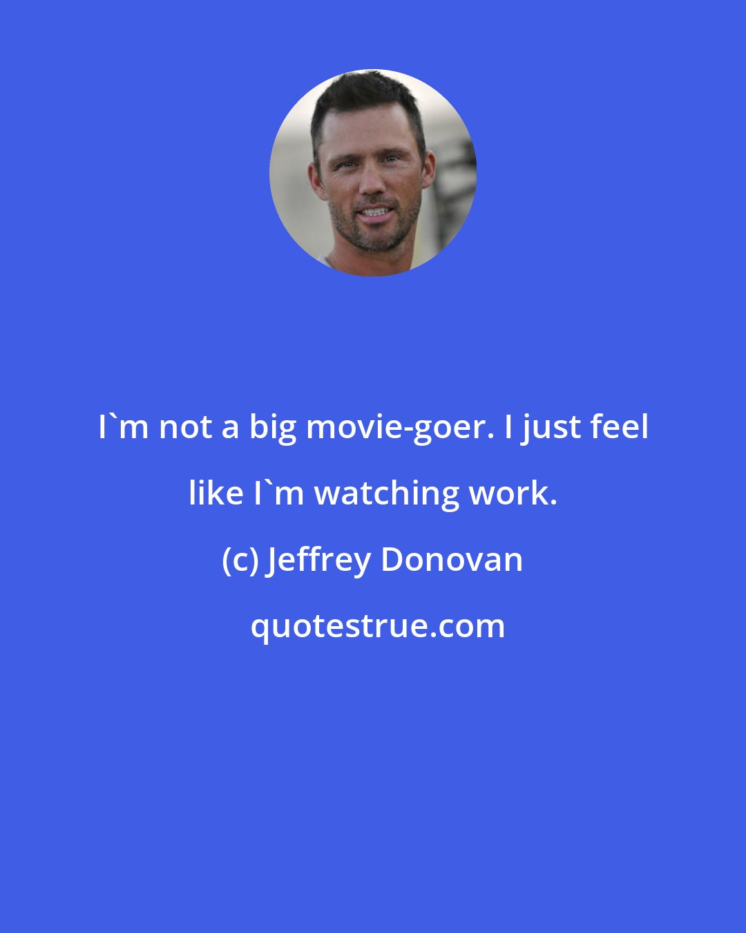 Jeffrey Donovan: I'm not a big movie-goer. I just feel like I'm watching work.