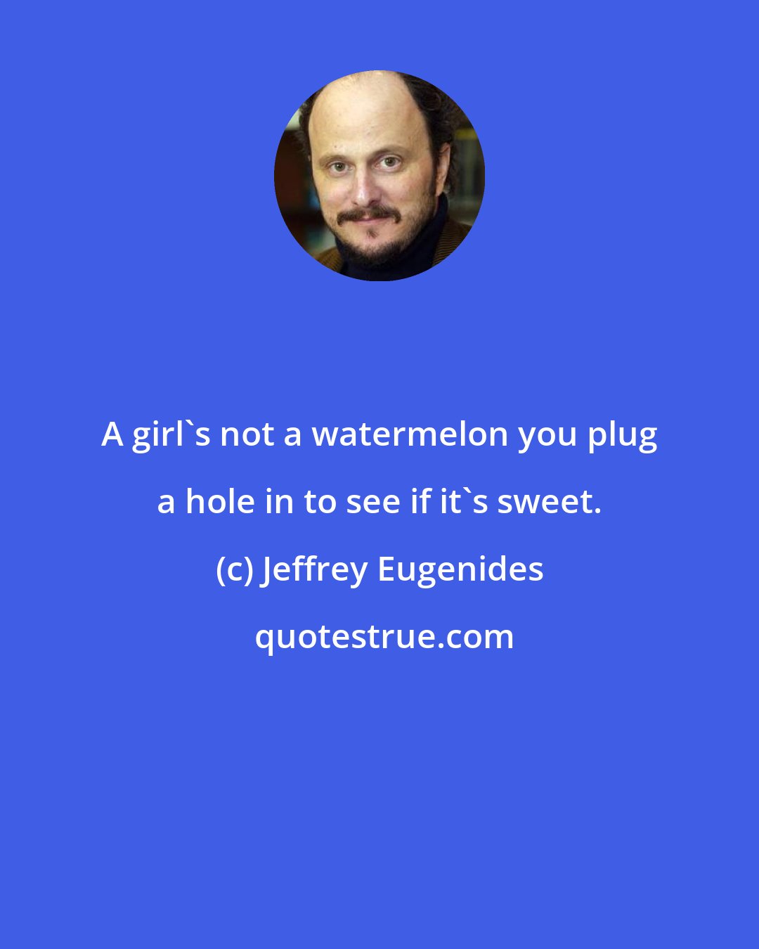 Jeffrey Eugenides: A girl's not a watermelon you plug a hole in to see if it's sweet.