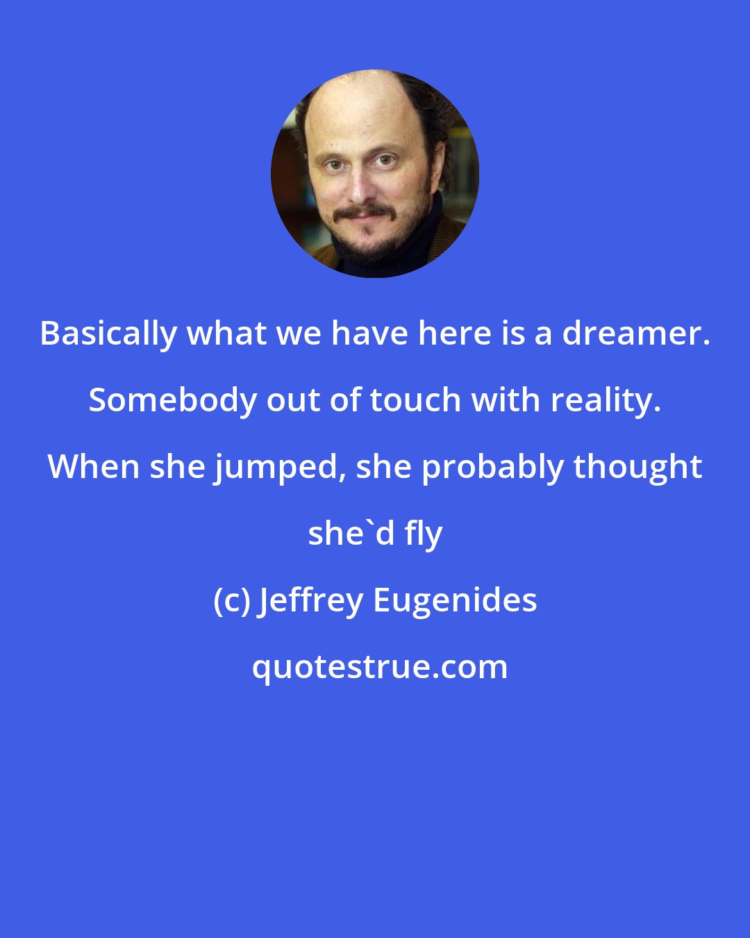 Jeffrey Eugenides: Basically what we have here is a dreamer. Somebody out of touch with reality. When she jumped, she probably thought she'd fly