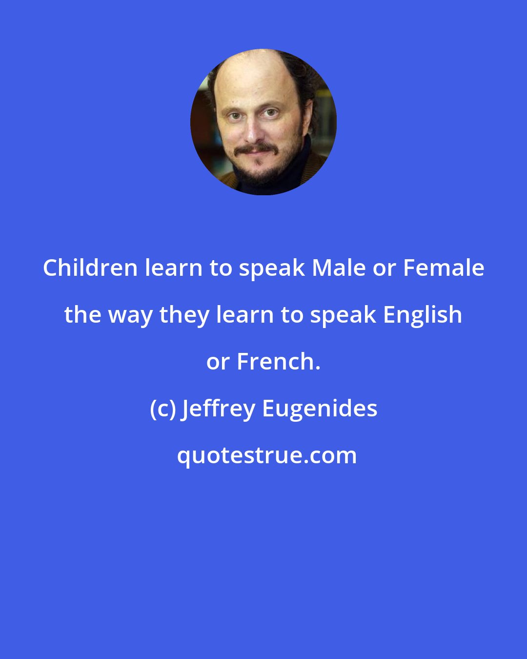 Jeffrey Eugenides: Children learn to speak Male or Female the way they learn to speak English or French.