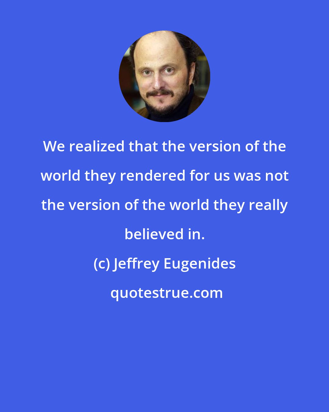 Jeffrey Eugenides: We realized that the version of the world they rendered for us was not the version of the world they really believed in.