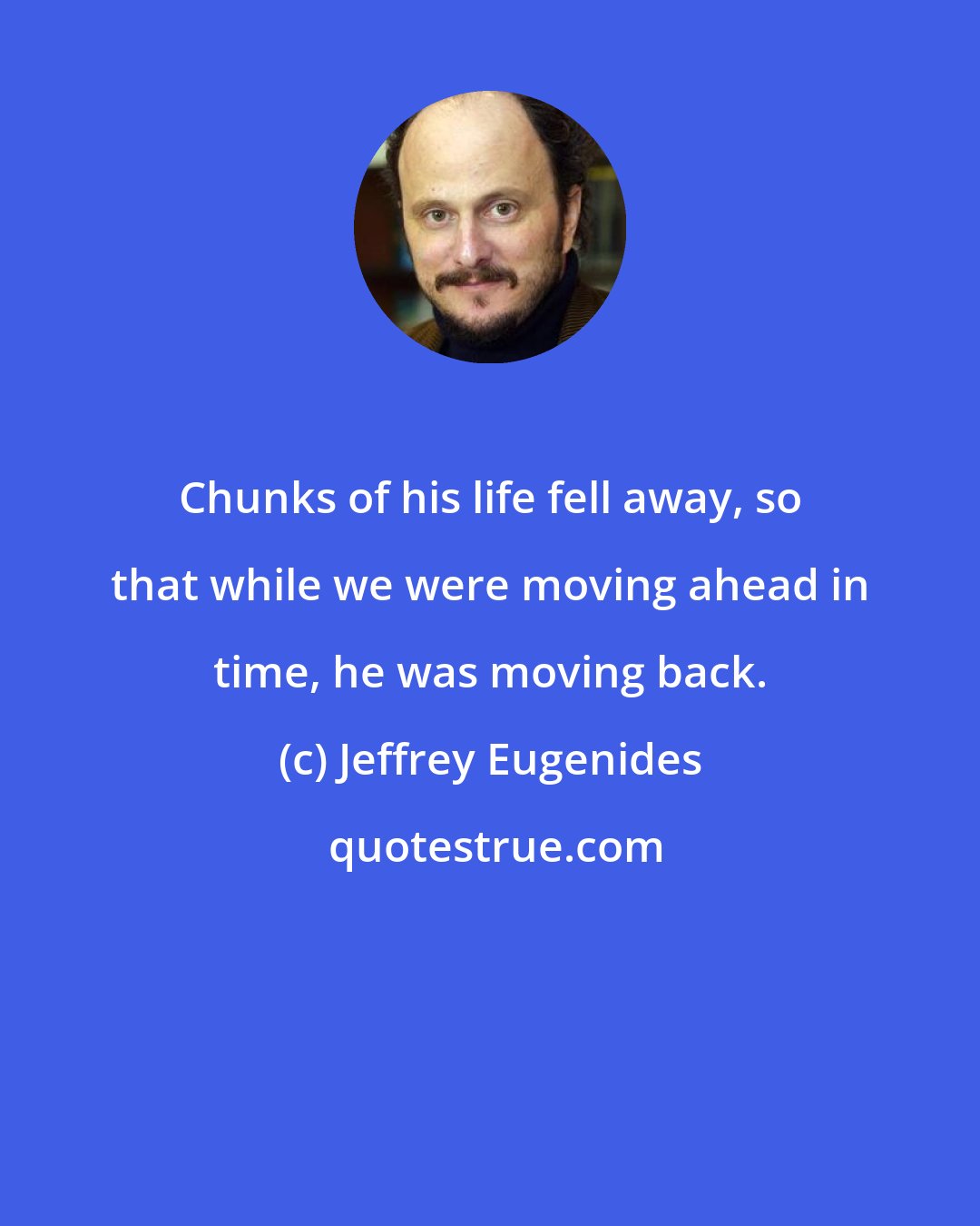 Jeffrey Eugenides: Chunks of his life fell away, so that while we were moving ahead in time, he was moving back.