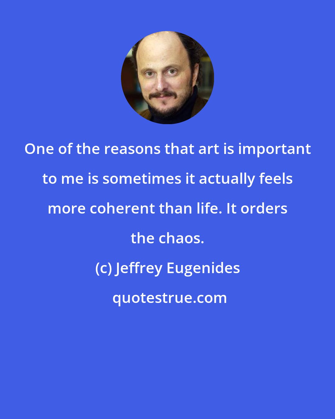 Jeffrey Eugenides: One of the reasons that art is important to me is sometimes it actually feels more coherent than life. It orders the chaos.