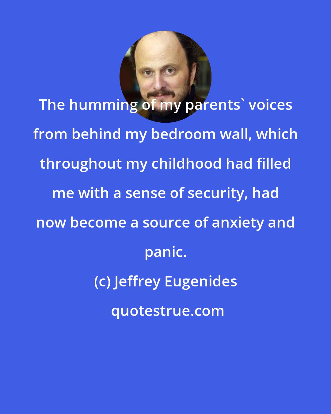 Jeffrey Eugenides: The humming of my parents' voices from behind my bedroom wall, which throughout my childhood had filled me with a sense of security, had now become a source of anxiety and panic.