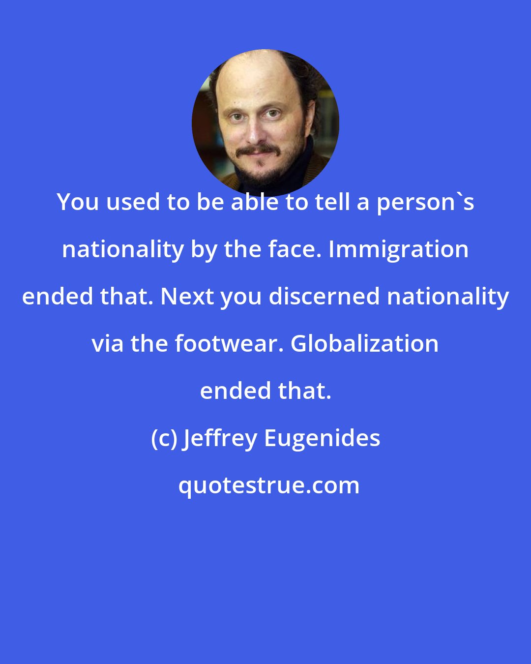 Jeffrey Eugenides: You used to be able to tell a person's nationality by the face. Immigration ended that. Next you discerned nationality via the footwear. Globalization ended that.