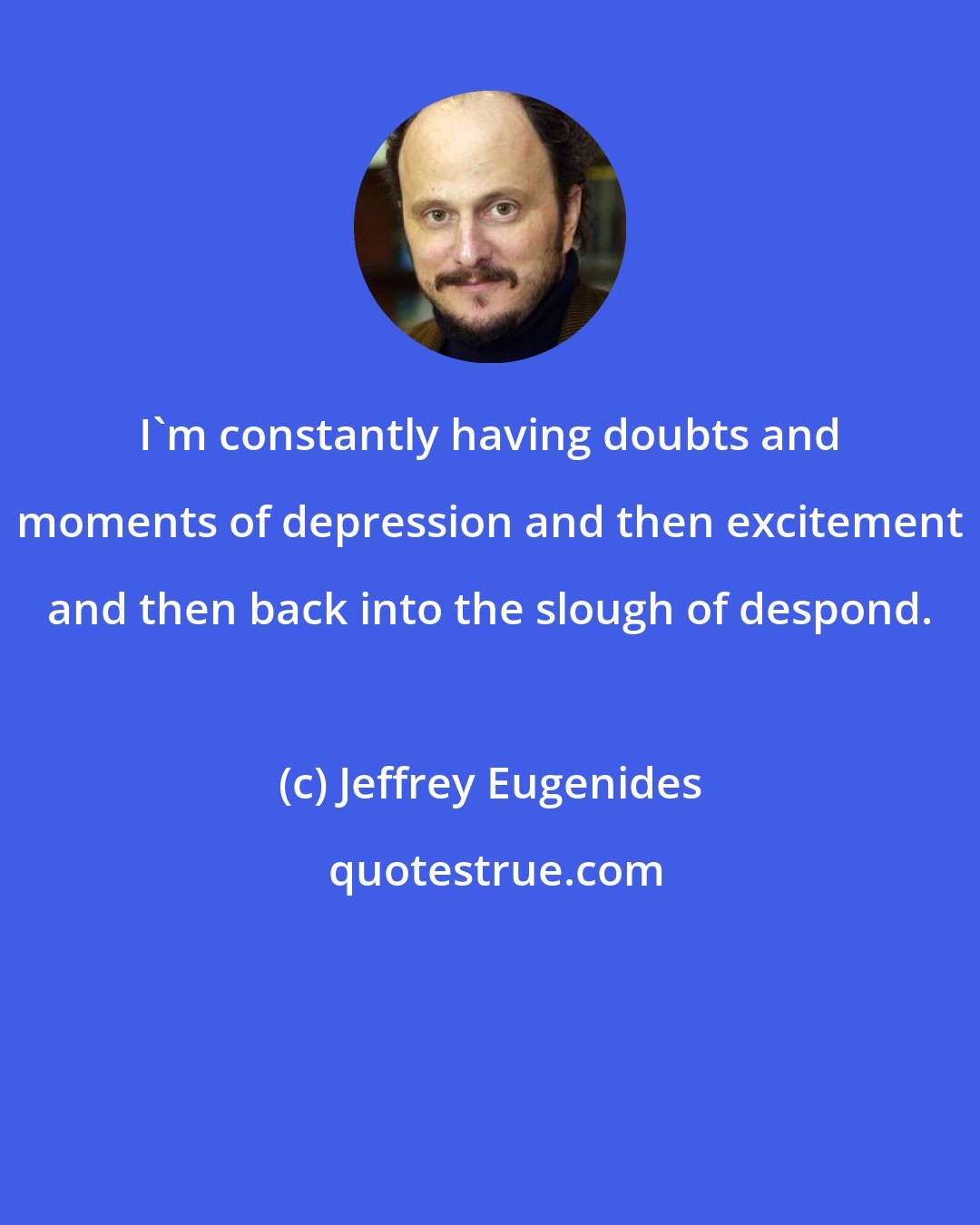 Jeffrey Eugenides: I'm constantly having doubts and moments of depression and then excitement and then back into the slough of despond.