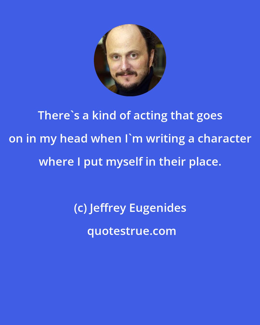 Jeffrey Eugenides: There's a kind of acting that goes on in my head when I'm writing a character where I put myself in their place.