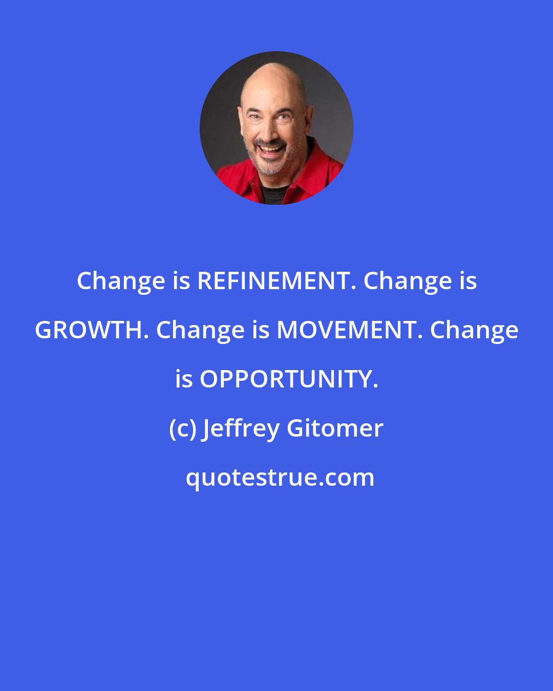 Jeffrey Gitomer: Change is REFINEMENT. Change is GROWTH. Change is MOVEMENT. Change is OPPORTUNITY.