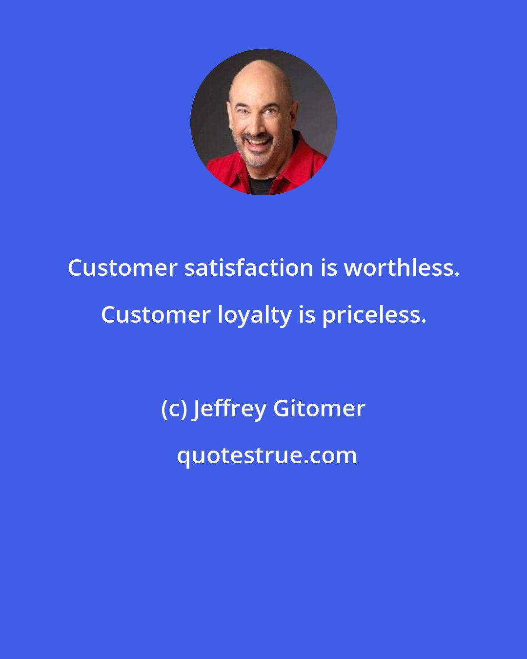 Jeffrey Gitomer: Customer satisfaction is worthless. Customer loyalty is priceless.