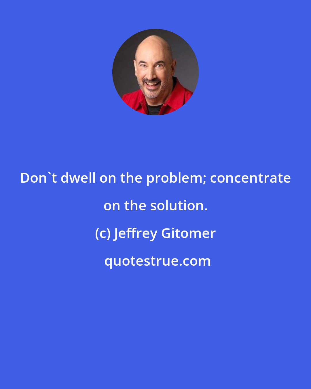 Jeffrey Gitomer: Don't dwell on the problem; concentrate on the solution.