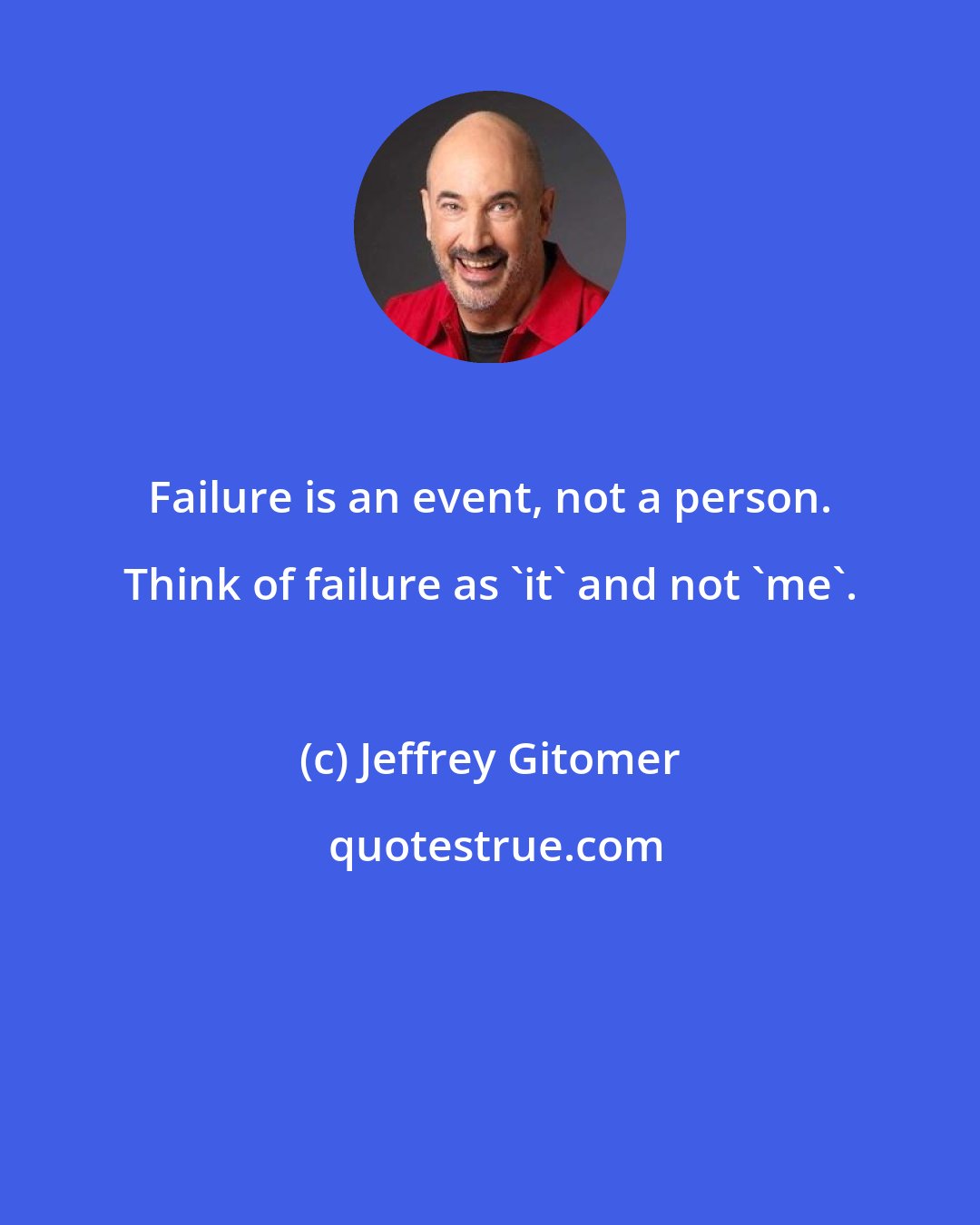 Jeffrey Gitomer: Failure is an event, not a person. Think of failure as 'it' and not 'me'.