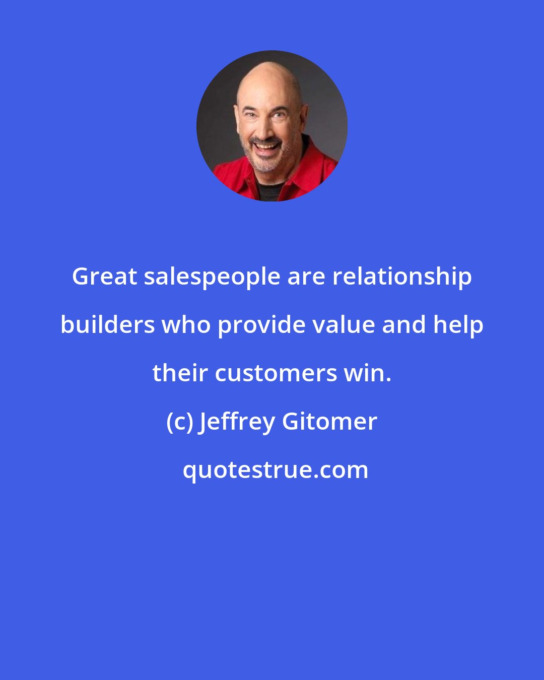 Jeffrey Gitomer: Great salespeople are relationship builders who provide value and help their customers win.