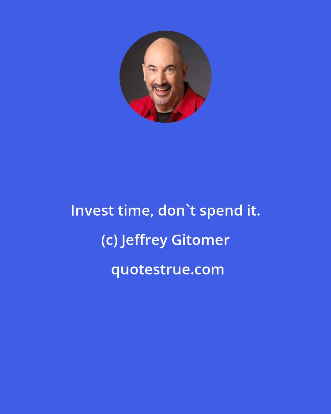 Jeffrey Gitomer: Invest time, don't spend it.