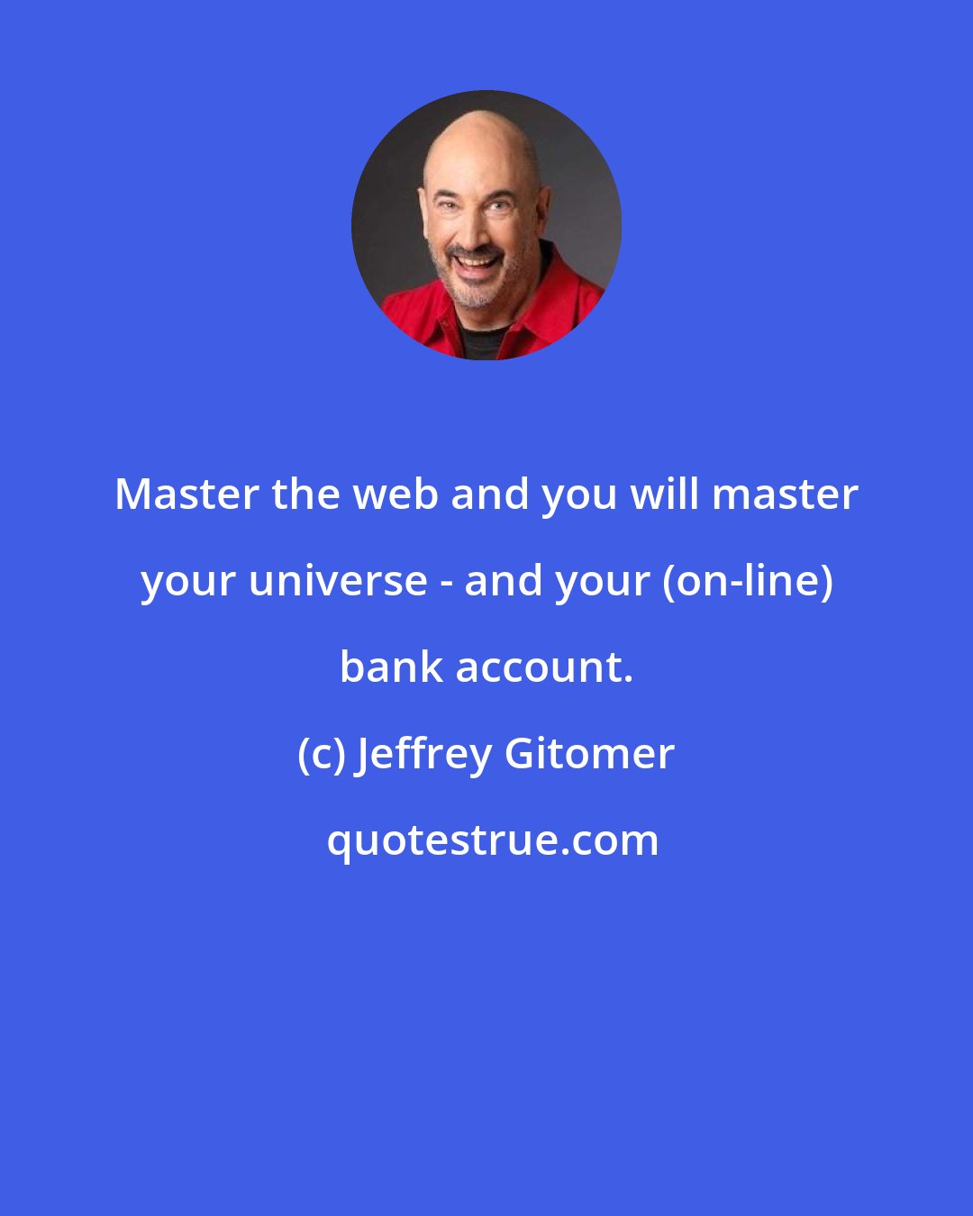 Jeffrey Gitomer: Master the web and you will master your universe - and your (on-line) bank account.