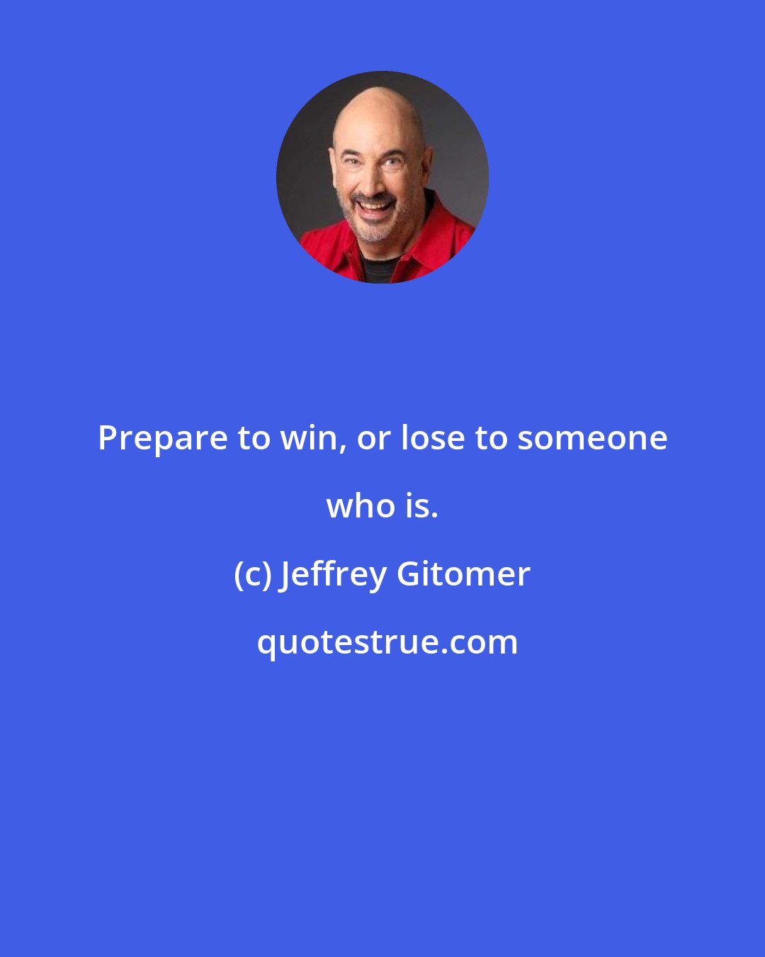 Jeffrey Gitomer: Prepare to win, or lose to someone who is.