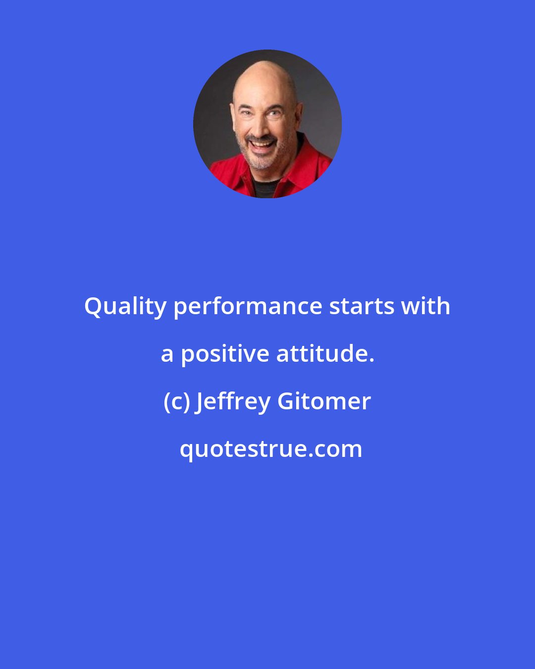 Jeffrey Gitomer: Quality performance starts with a positive attitude.