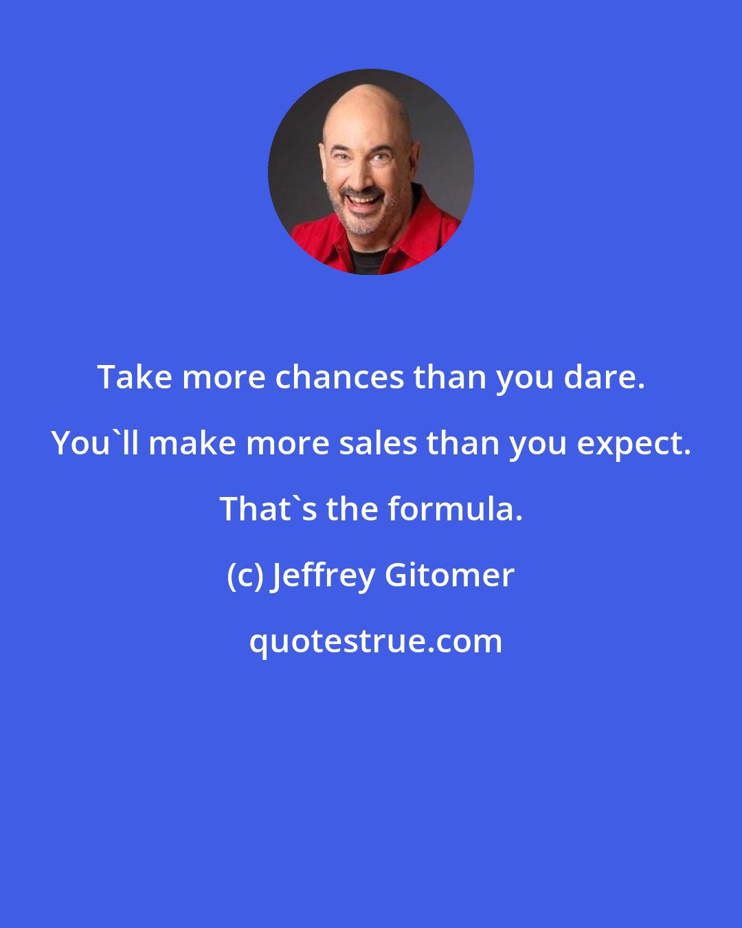 Jeffrey Gitomer: Take more chances than you dare. You'll make more sales than you expect. That's the formula.