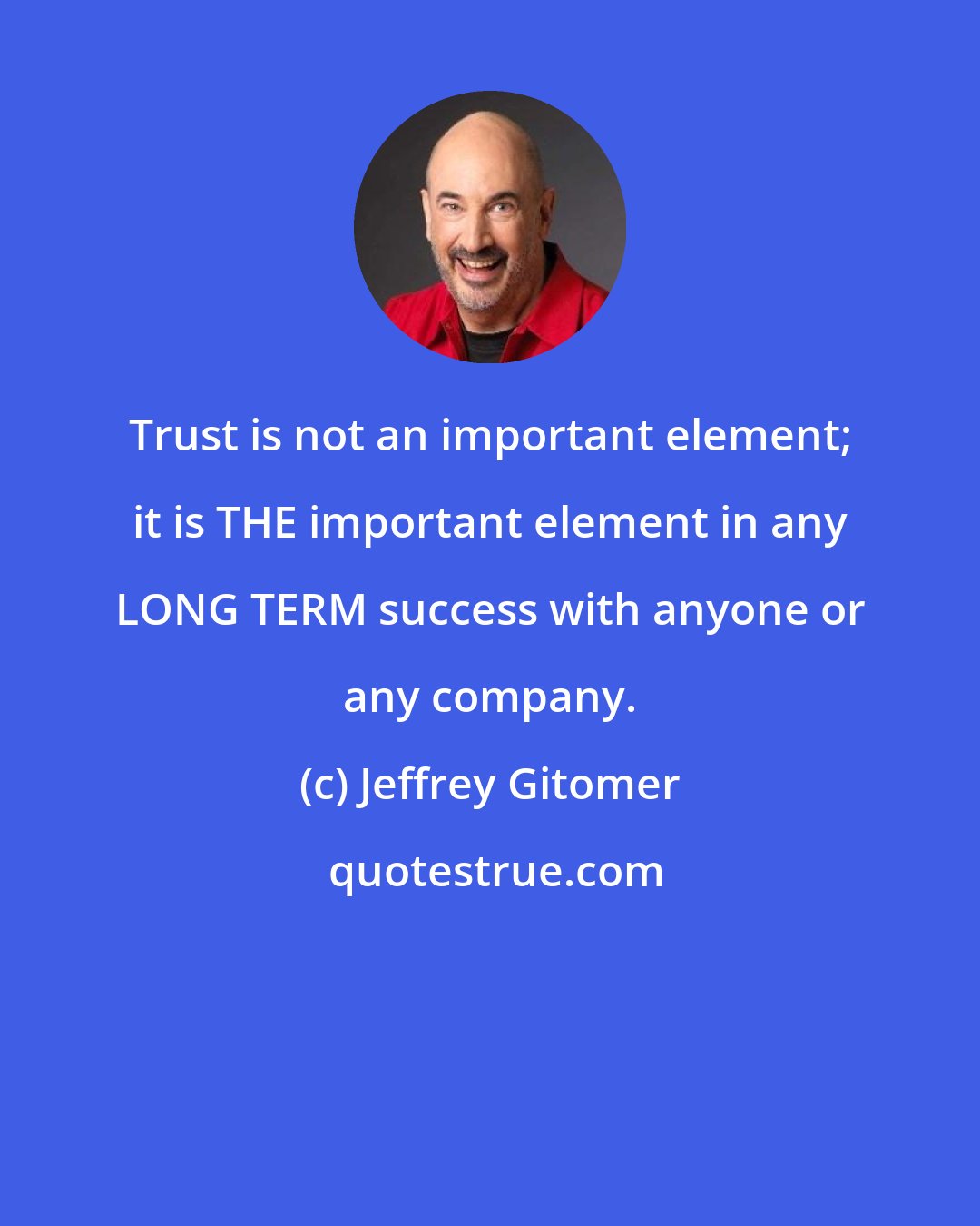 Jeffrey Gitomer: Trust is not an important element; it is THE important element in any LONG TERM success with anyone or any company.