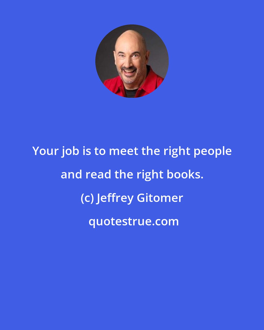 Jeffrey Gitomer: Your job is to meet the right people and read the right books.